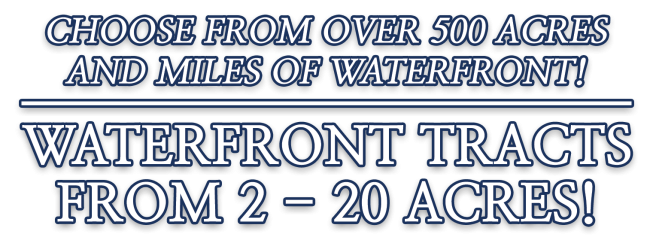 Choose from over 500 acres and miles of waterfront! Waterfront tracts from 2 - 20 acres!
