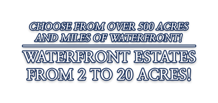 Choose from over 500 acres and miles of waterfront! Waterfront estates from 2 to 20 acres