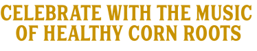CELEBRATE WITH THE MUSIC OF HEALTHY CORN ROOTS