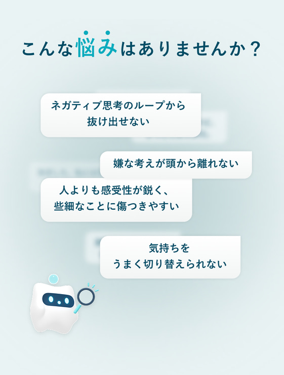こんな悩みはありませんか？ネガティブ思考のループから抜け出せない、嫌な考えが頭から離れない、人よりも感受性が鋭く些細なことに傷つきやすい、気持ちをうまく切り替えられない。