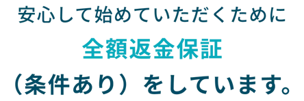 安心して始めていただくために全額返金保証（条件あり）をしています。