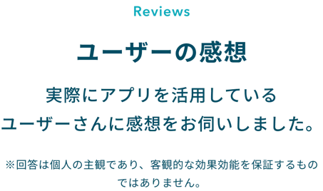 ユーザーの感想：実際にアプリを活用しているユーザーさんに感想をお伺いしました。
