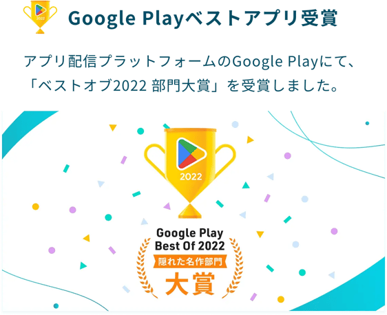 Google Playベストアプリ受賞：アプリ配信プラットフォームのGoogle Playにて、「ベストオブ2022部門大賞」を受賞しました。