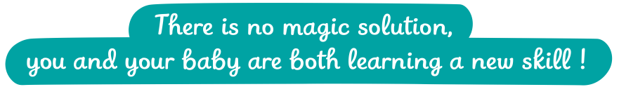 There is no magic solution, you and your baby are both learning a new skill