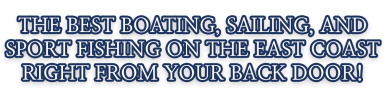 The best boating, sailing, and sport fishing on the east coast right from your back door!
