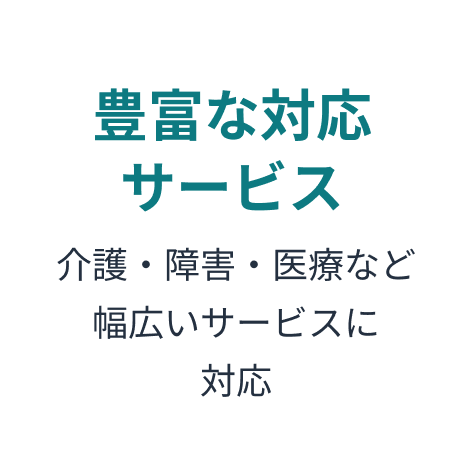 豊富な対応サービス　介護・障害・医療など幅広いサービスに対応