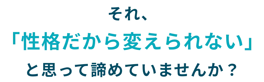 それ、「性格だから変えられない」と思って諦めていませんか？